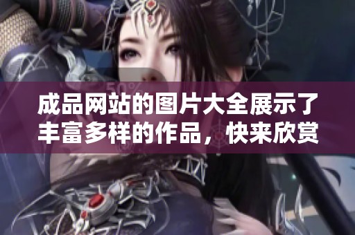 成品网站的图片大全展示了丰富多样的作品，快来欣赏这些精彩画面吧！