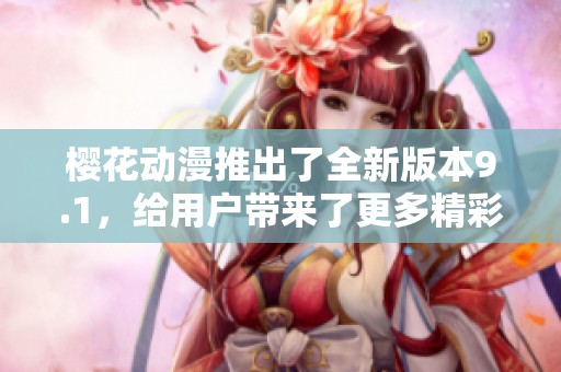 樱花动漫推出了全新版本9.1，给用户带来了更多精彩内容和体验