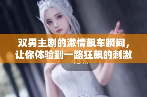 双男主剧的激情飙车瞬间，让你体验到一路狂飙的刺激与快感