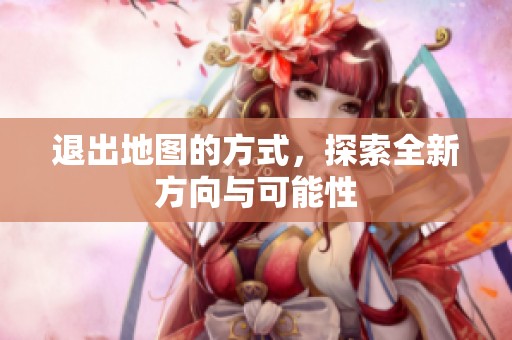 退出地图的方式，探索全新方向与可能性
