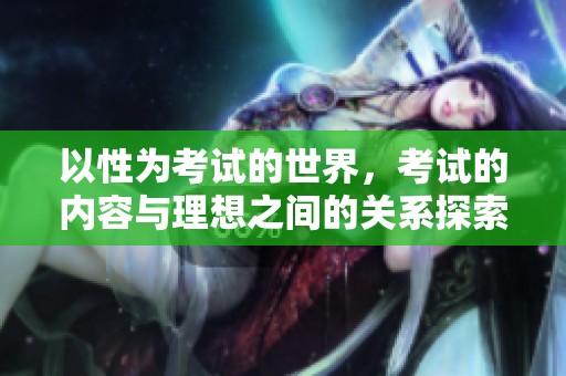 以性为考试的世界，考试的内容与理想之间的关系探索