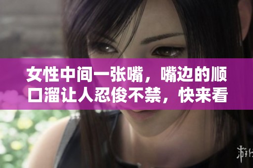 女性中间一张嘴，嘴边的顺口溜让人忍俊不禁，快来看看吧