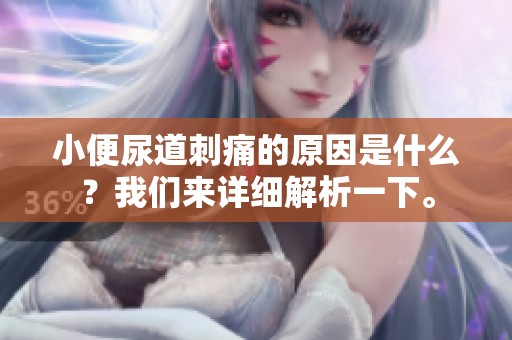 小便尿道刺痛的原因是什么？我们来详细解析一下。