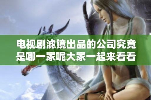 电视剧滤镜出品的公司究竟是哪一家呢大家一起来看看吧