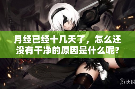 月经已经十几天了，怎么还没有干净的原因是什么呢？