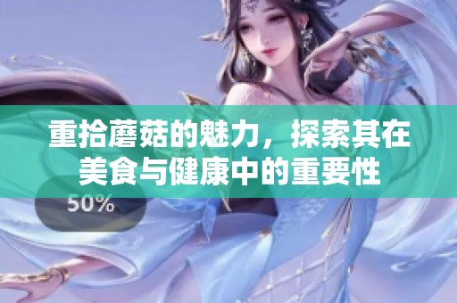 重拾蘑菇的魅力，探索其在美食与健康中的重要性