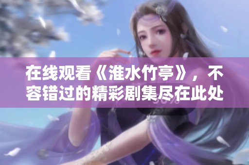 在线观看《淮水竹亭》，不容错过的精彩剧集尽在此处