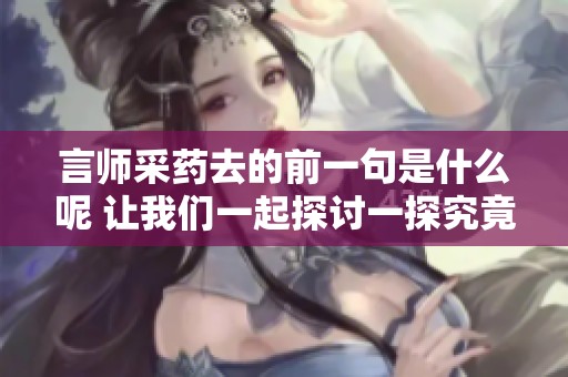 言师采药去的前一句是什么呢 让我们一起探讨一探究竟吧