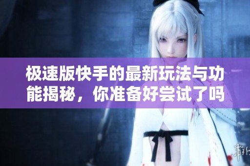 极速版快手的最新玩法与功能揭秘，你准备好尝试了吗