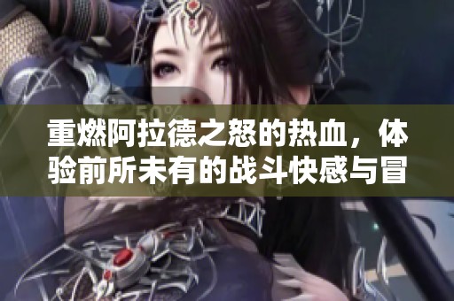 重燃阿拉德之怒的热血，体验前所未有的战斗快感与冒险旅程