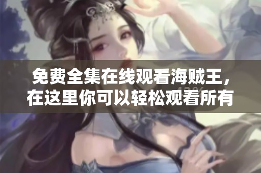 免费全集在线观看海贼王，在这里你可以轻松观看所有剧集！