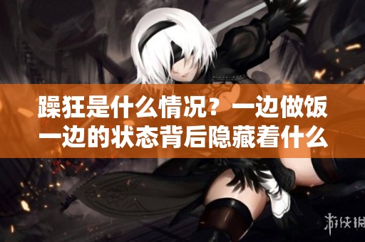 躁狂是什么情况？一边做饭一边的状态背后隐藏着什么原因呢