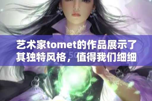 艺术家tomet的作品展示了其独特风格，值得我们细细品味与欣赏