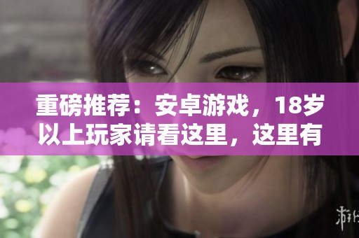 重磅推荐：安卓游戏，18岁以上玩家请看这里，这里有你不能错过的精彩！