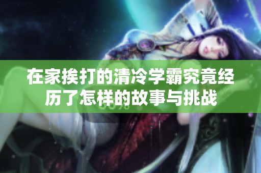 在家挨打的清冷学霸究竟经历了怎样的故事与挑战