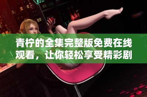 青柠的全集完整版免费在线观看，让你轻松享受精彩剧情的时光！
