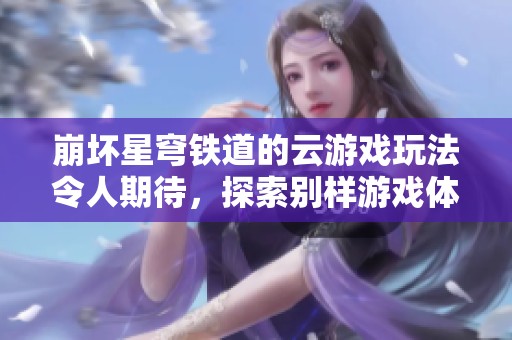 崩坏星穹铁道的云游戏玩法令人期待，探索别样游戏体验无穷乐趣