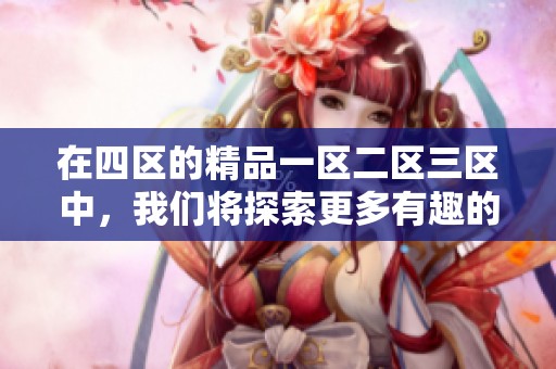 在四区的精品一区二区三区中，我们将探索更多有趣的内容和创新的可能性。