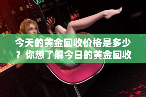 今天的黄金回收价格是多少？你想了解今日的黄金回收价格吗？