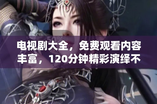 电视剧大全，免费观看内容丰富，120分钟精彩演绎不容错过