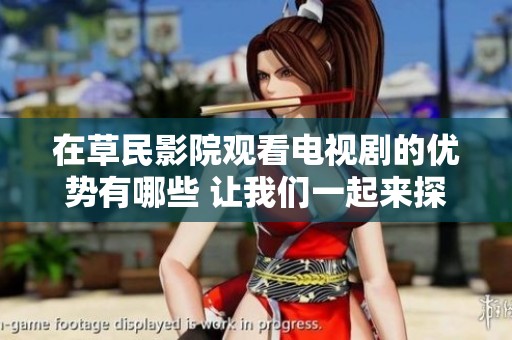 在草民影院观看电视剧的优势有哪些 让我们一起来探讨一下吧