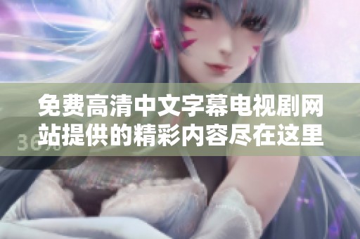 免费高清中文字幕电视剧网站提供的精彩内容尽在这里，快来观看吧！