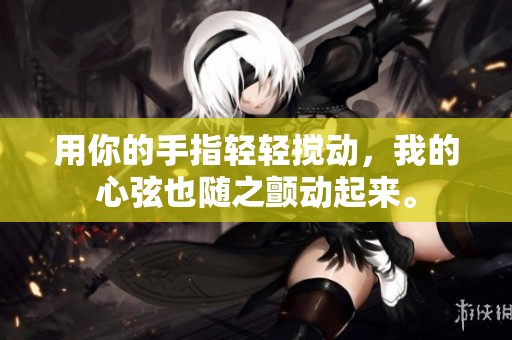 用你的手指轻轻搅动，我的心弦也随之颤动起来。
