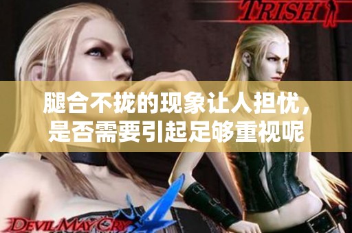 腿合不拢的现象让人担忧，是否需要引起足够重视呢