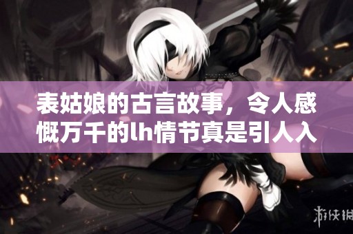 表姑娘的古言故事，令人感慨万千的lh情节真是引人入胜