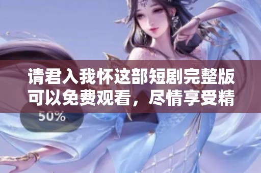 请君入我怀这部短剧完整版可以免费观看，尽情享受精彩内容吧