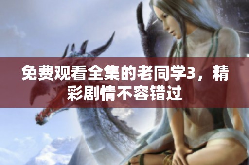 免费观看全集的老同学3，精彩剧情不容错过