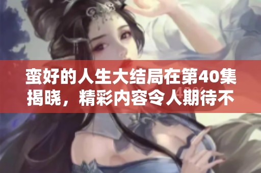 蛮好的人生大结局在第40集揭晓，精彩内容令人期待不已