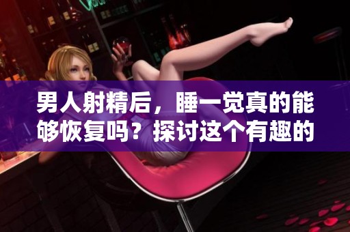 男人射精后，睡一觉真的能够恢复吗？探讨这个有趣的话题。