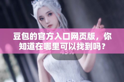 豆包的官方入口网页版，你知道在哪里可以找到吗？