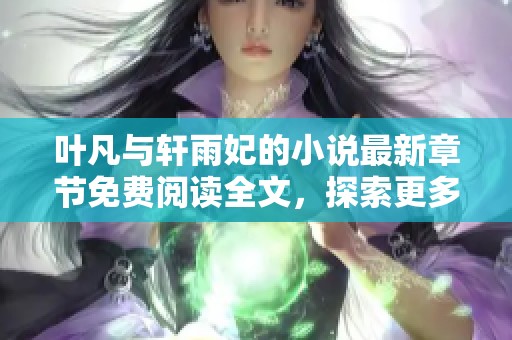 叶凡与轩雨妃的小说最新章节免费阅读全文，探索更多精彩情节与人物发展