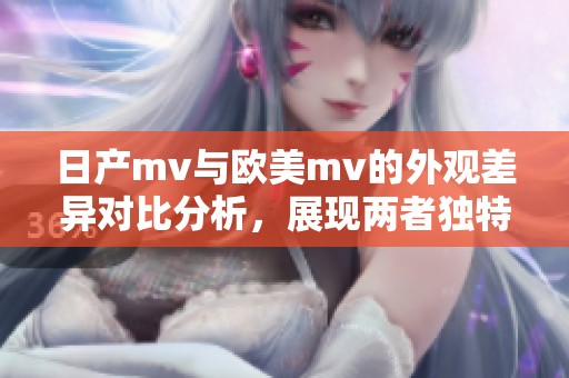 日产mv与欧美mv的外观差异对比分析，展现两者独特风格特点