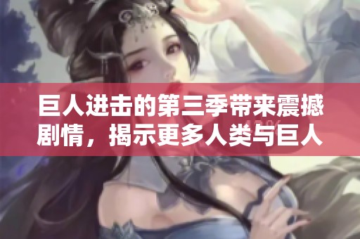 巨人进击的第三季带来震撼剧情，揭示更多人类与巨人之间的秘密