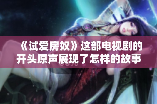 《试爱房奴》这部电视剧的开头原声展现了怎样的故事情节呢