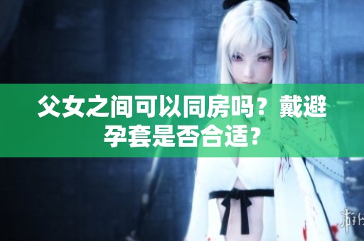 父女之间可以同房吗？戴避孕套是否合适？