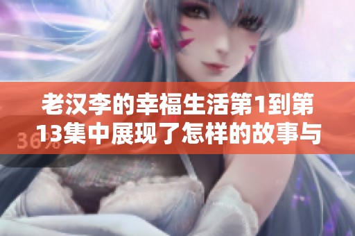 老汉李的幸福生活第1到第13集中展现了怎样的故事与情感呢