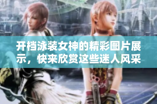开档泳装女神的精彩图片展示，快来欣赏这些迷人风采吧！