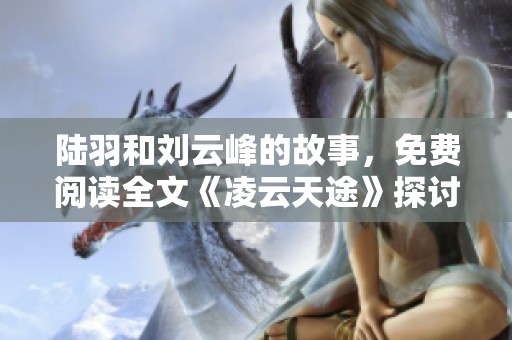 陆羽和刘云峰的故事，免费阅读全文《凌云天途》探讨人生道路与梦想