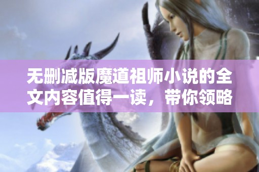 无删减版魔道祖师小说的全文内容值得一读，带你领略不一样的故事魅力