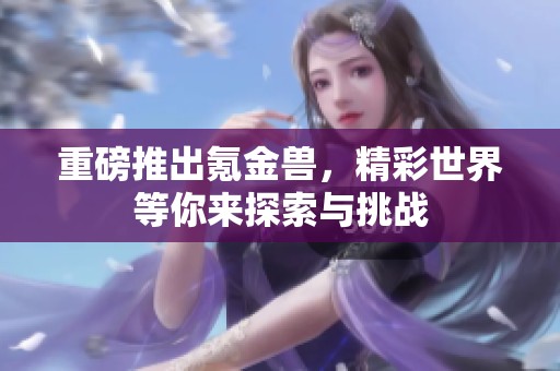 重磅推出氪金兽，精彩世界等你来探索与挑战