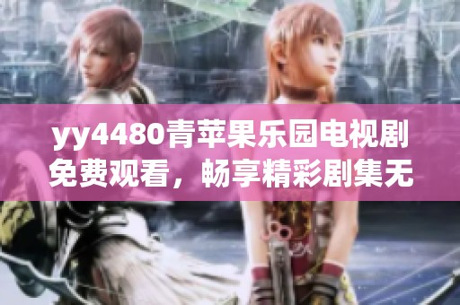 yy4480青苹果乐园电视剧免费观看，畅享精彩剧集无阻碍体验！