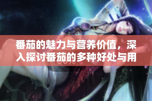 番茄的魅力与营养价值，深入探讨番茄的多种好处与用途
