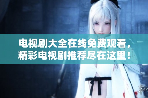 电视剧大全在线免费观看，精彩电视剧推荐尽在这里！