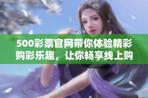 500**官网带你体验精彩购彩乐趣，让你畅享线上购彩新方式！