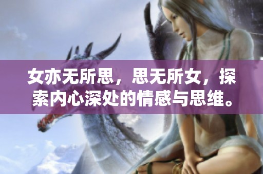 女亦无所思，思无所女，探索内心深处的情感与思维。