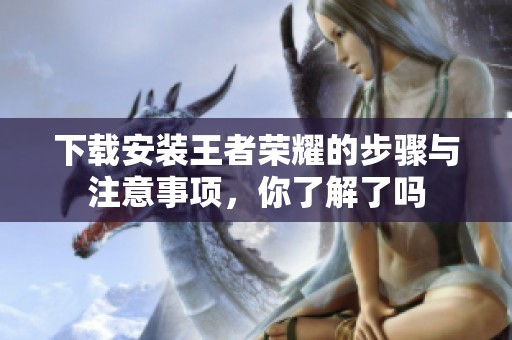 下载安装王者荣耀的步骤与注意事项，你了解了吗